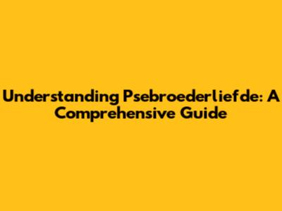 Understanding Psebroederliefde: A Comprehensive Guide