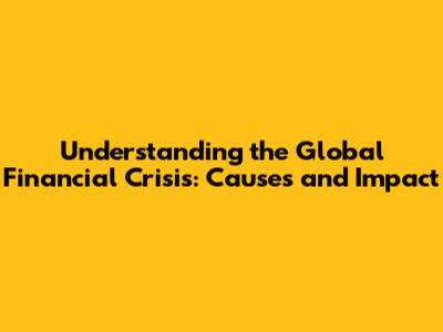 Understanding the Global Financial Crisis: Causes and Impact
