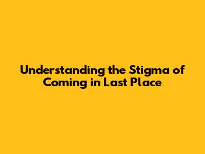 Understanding the Stigma of Coming in Last Place