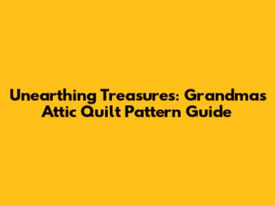 Unearthing Treasures: Grandma's Attic Quilt Pattern Guide