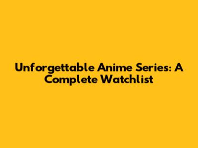 Unforgettable Anime Series: A Complete Watchlist