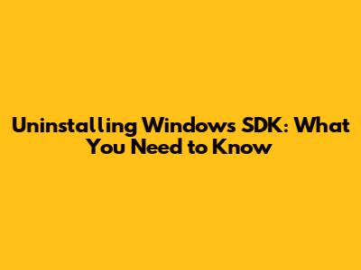 Uninstalling Windows SDK: What You Need to Know