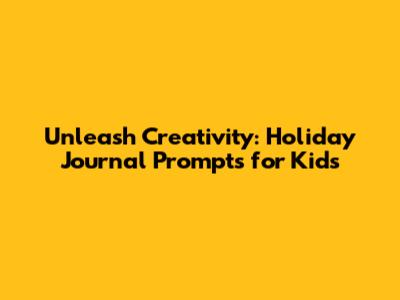 Unleash Creativity: Holiday Journal Prompts for Kids