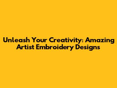 Unleash Your Creativity: Amazing Artist Embroidery Designs