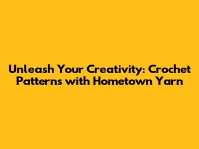 Unleash Your Creativity: Crochet Patterns with Hometown Yarn