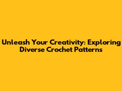 Unleash Your Creativity: Exploring Diverse Crochet Patterns