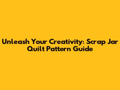 Unleash Your Creativity: Scrap Jar Quilt Pattern Guide
