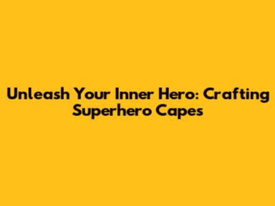 Unleash Your Inner Hero: Crafting Superhero Capes