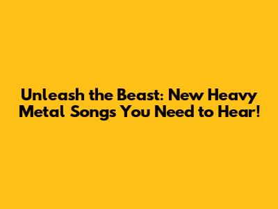 Unleash the Beast: New Heavy Metal Songs You Need to Hear!