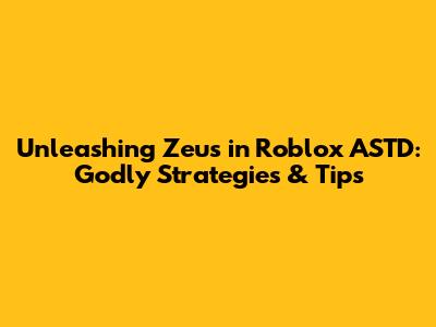 Unleashing Zeus in Roblox ASTD: Godly Strategies & Tips