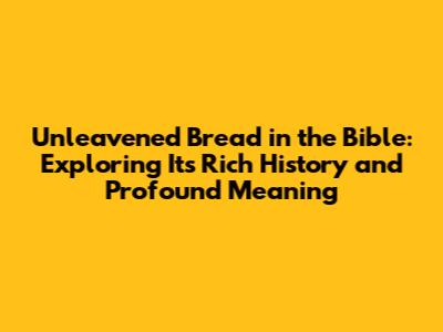 Unleavened Bread in the Bible: Exploring Its Rich History and Profound Meaning