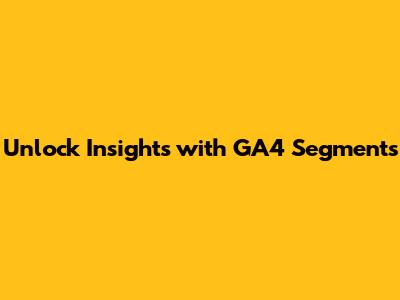 Unlock Insights with GA4 Segments