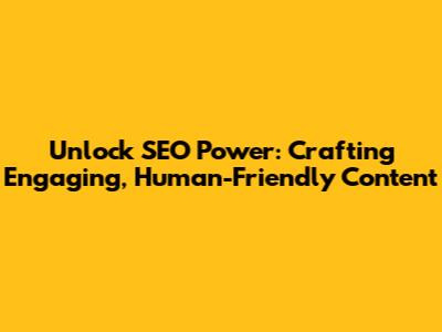 Unlock SEO Power: Crafting Engaging, Human-Friendly Content