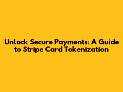 Unlock Secure Payments: A Guide to Stripe Card Tokenization