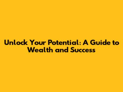 Unlock Your Potential: A Guide to Wealth and Success