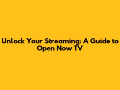 Unlock Your Streaming: A Guide to Open Now TV