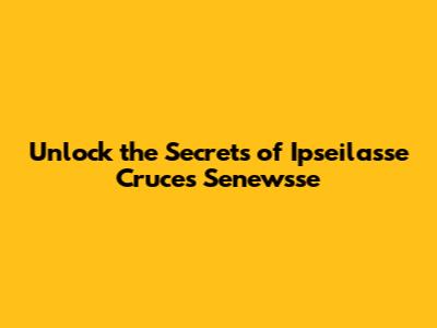 Unlock the Secrets of Ipseilasse Cruces Senewsse