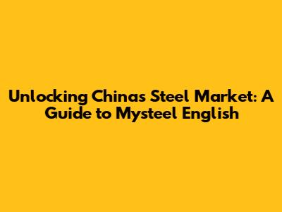 Unlocking China's Steel Market: A Guide to Mysteel English