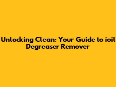 Unlocking Clean: Your Guide to ioil Degreaser Remover