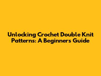 Unlocking Crochet Double Knit Patterns: A Beginner's Guide