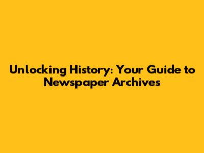 Unlocking History: Your Guide to Newspaper Archives