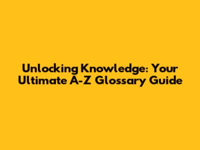 Unlocking Knowledge: Your Ultimate A-Z Glossary Guide