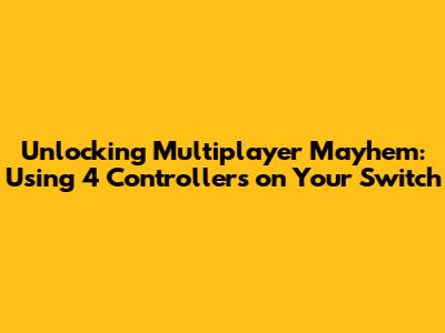 Unlocking Multiplayer Mayhem: Using 4 Controllers on Your Switch