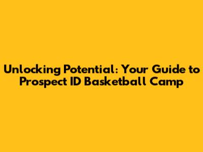 Unlocking Potential: Your Guide to Prospect ID Basketball Camp