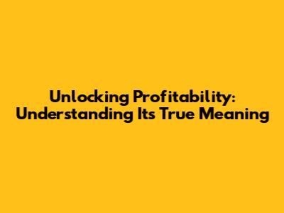 Unlocking Profitability: Understanding Its True Meaning