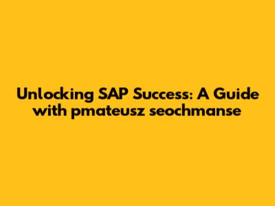 Unlocking SAP Success: A Guide with pmateusz seochmanse