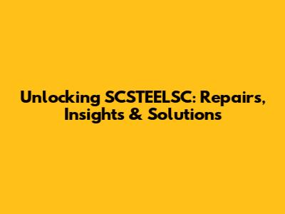 Unlocking SCSTEELSC: Repairs, Insights & Solutions