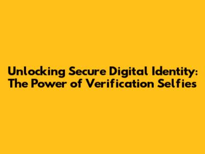 Unlocking Secure Digital Identity: The Power of Verification Selfies