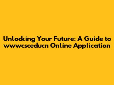 Unlocking Your Future: A Guide to wwwcsceducn Online Application