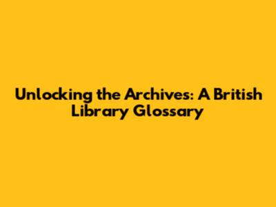 Unlocking the Archives: A British Library Glossary