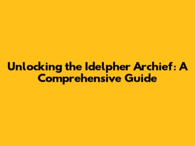 Unlocking the Idelpher Archief: A Comprehensive Guide