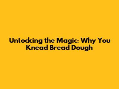 Unlocking the Magic: Why You Knead Bread Dough