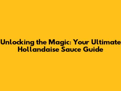 Unlocking the Magic: Your Ultimate Hollandaise Sauce Guide
