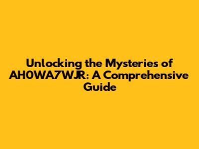 Unlocking the Mysteries of AH0WA7WJR: A Comprehensive Guide