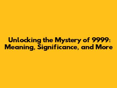 Unlocking the Mystery of 9999: Meaning, Significance, and More