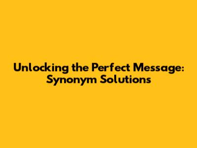 Unlocking the Perfect Message: Synonym Solutions