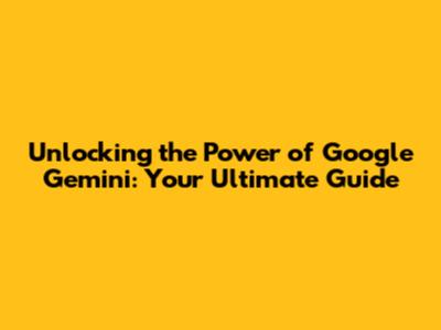 Unlocking the Power of Google Gemini: Your Ultimate Guide