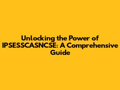 Unlocking the Power of IPSESSCASNCSE: A Comprehensive Guide