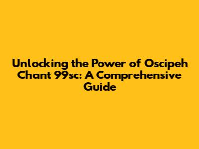 Unlocking the Power of Oscipeh Chant 99sc: A Comprehensive Guide