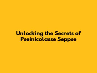 Unlocking the Secrets of Pseinicolasse Seppse