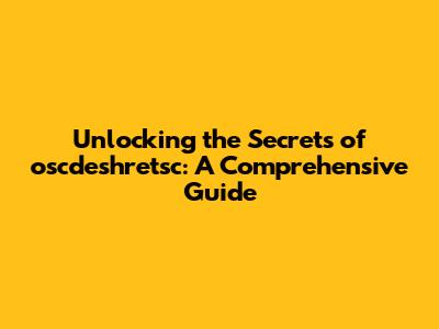 Unlocking the Secrets of oscdeshretsc: A Comprehensive Guide