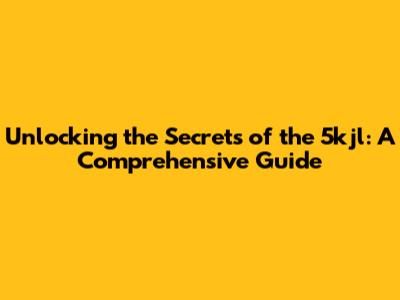 Unlocking the Secrets of the 5kjl: A Comprehensive Guide