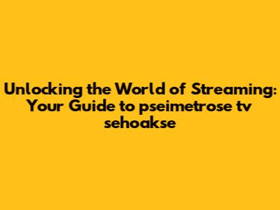 Unlocking the World of Streaming: Your Guide to pseimetrose tv sehoakse