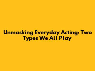 Unmasking Everyday Acting: Two Types We All Play