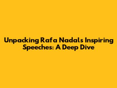 Unpacking Rafa Nadal's Inspiring Speeches: A Deep Dive