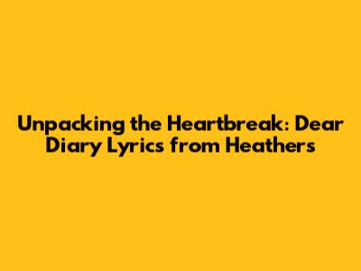 Unpacking the Heartbreak: Dear Diary Lyrics from Heathers